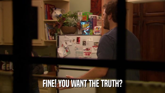 FINE! YOU WANT THE TRUTH?  