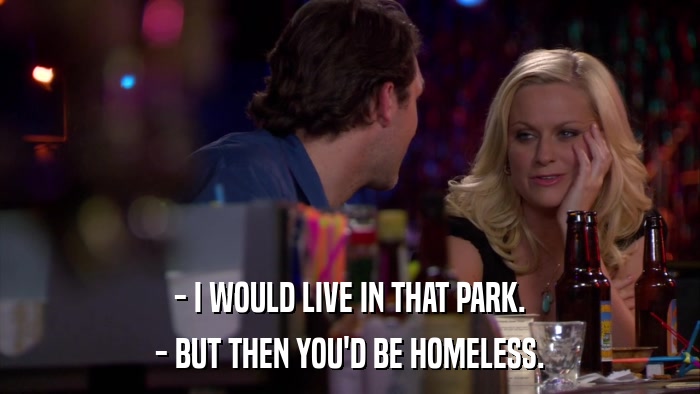 - I WOULD LIVE IN THAT PARK. - BUT THEN YOU'D BE HOMELESS. 
