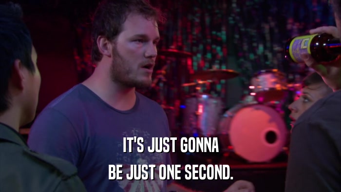 IT'S JUST GONNA BE JUST ONE SECOND. 