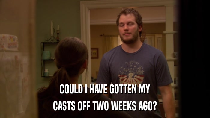 COULD I HAVE GOTTEN MY CASTS OFF TWO WEEKS AGO? 