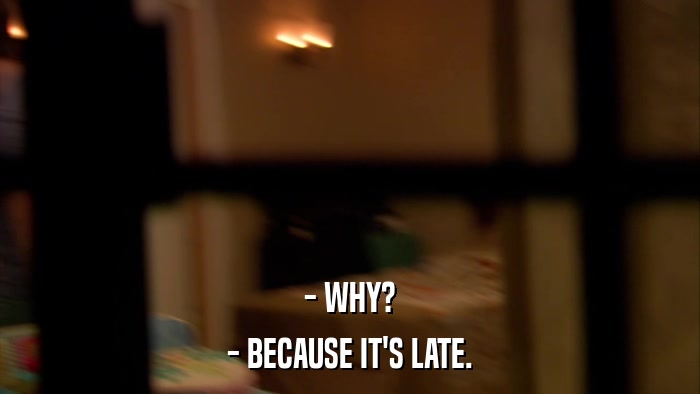 - WHY? - BECAUSE IT'S LATE. 