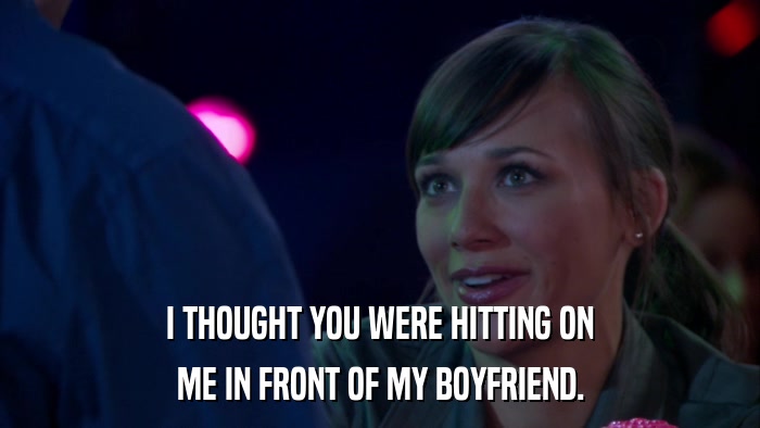 I THOUGHT YOU WERE HITTING ON ME IN FRONT OF MY BOYFRIEND. 