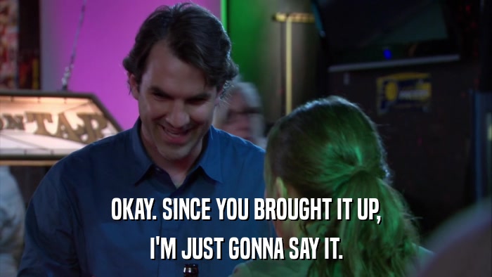 OKAY. SINCE YOU BROUGHT IT UP, I'M JUST GONNA SAY IT. 