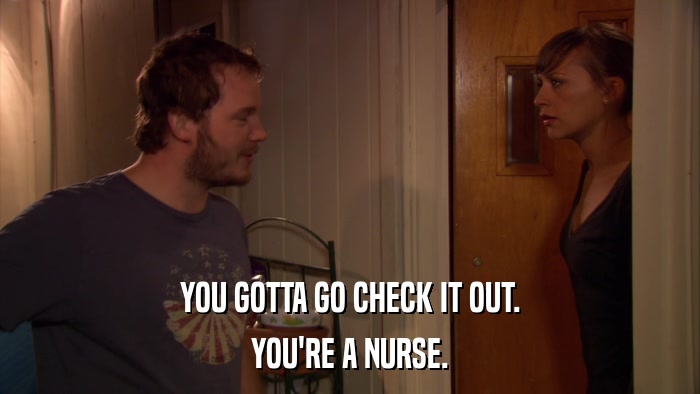 YOU GOTTA GO CHECK IT OUT. YOU'RE A NURSE. 