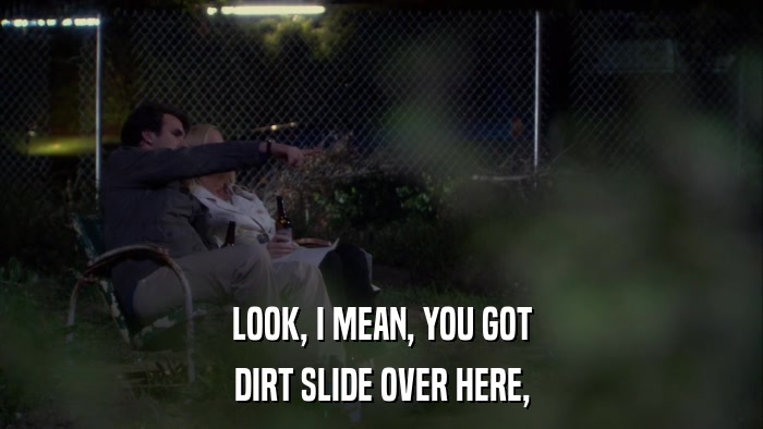 LOOK, I MEAN, YOU GOT DIRT SLIDE OVER HERE, 