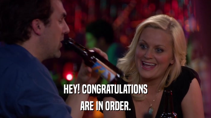 HEY! CONGRATULATIONS ARE IN ORDER. 