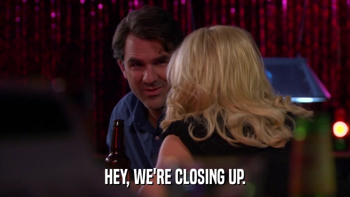 HEY, WE'RE CLOSING UP.  