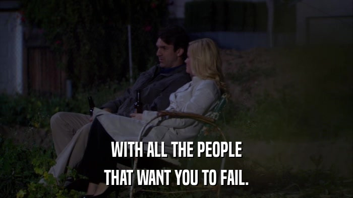 WITH ALL THE PEOPLE THAT WANT YOU TO FAIL. 