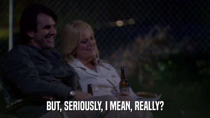 BUT, SERIOUSLY, I MEAN, REALLY?  
