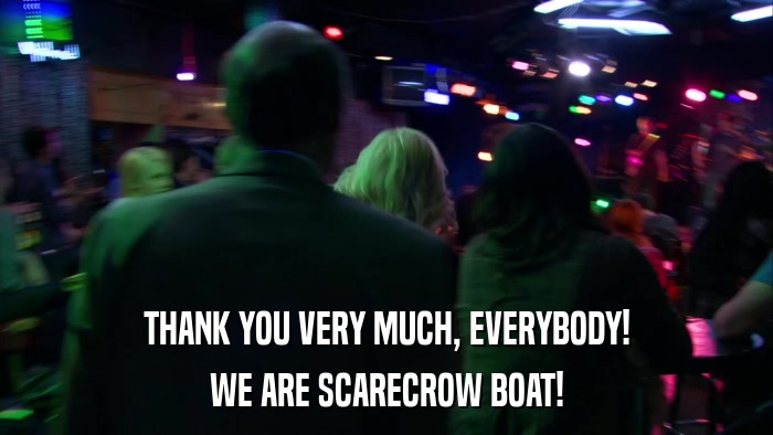 THANK YOU VERY MUCH, EVERYBODY! WE ARE SCARECROW BOAT! 