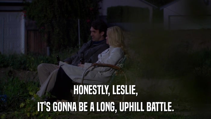 HONESTLY, LESLIE, IT'S GONNA BE A LONG, UPHILL BATTLE. 