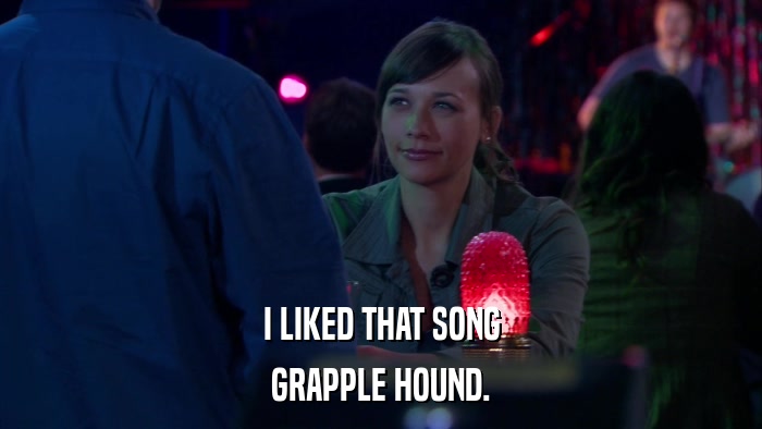 I LIKED THAT SONG GRAPPLE HOUND. 