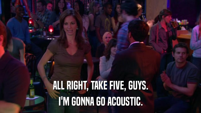 ALL RIGHT, TAKE FIVE, GUYS. I'M GONNA GO ACOUSTIC. 
