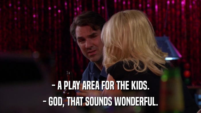 - A PLAY AREA FOR THE KIDS. - GOD, THAT SOUNDS WONDERFUL. 
