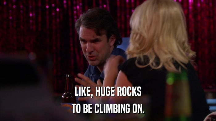 LIKE, HUGE ROCKS TO BE CLIMBING ON. 