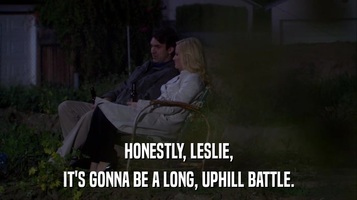 HONESTLY, LESLIE, IT'S GONNA BE A LONG, UPHILL BATTLE. 