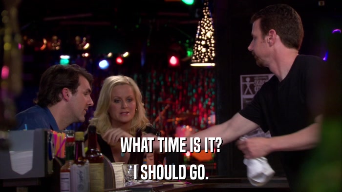 WHAT TIME IS IT? I SHOULD GO. 