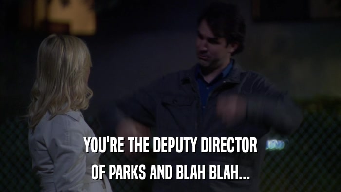YOU'RE THE DEPUTY DIRECTOR OF PARKS AND BLAH BLAH... 