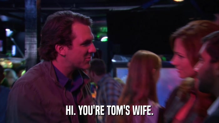 HI. YOU'RE TOM'S WIFE.  