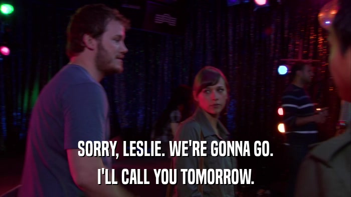 SORRY, LESLIE. WE'RE GONNA GO. I'LL CALL YOU TOMORROW. 
