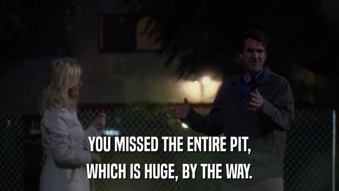 YOU MISSED THE ENTIRE PIT, WHICH IS HUGE, BY THE WAY. 