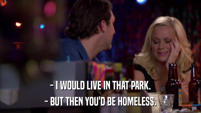 - I WOULD LIVE IN THAT PARK. - BUT THEN YOU'D BE HOMELESS. 