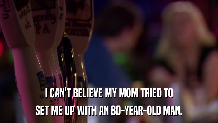I CAN'T BELIEVE MY MOM TRIED TO SET ME UP WITH AN 80-YEAR-OLD MAN. 