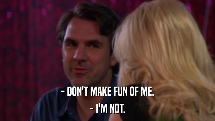 - DON'T MAKE FUN OF ME. - I'M NOT. 