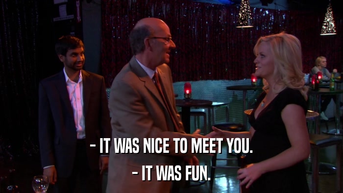 - IT WAS NICE TO MEET YOU. - IT WAS FUN. 