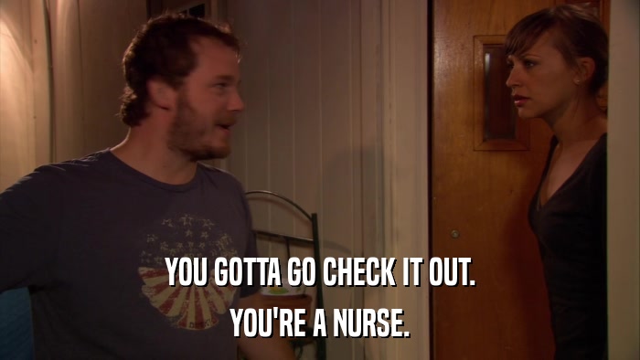 YOU GOTTA GO CHECK IT OUT. YOU'RE A NURSE. 