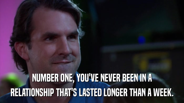 NUMBER ONE, YOU'VE NEVER BEEN IN A RELATIONSHIP THAT'S LASTED LONGER THAN A WEEK. 