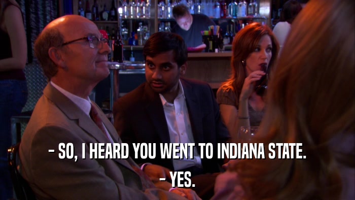- SO, I HEARD YOU WENT TO INDIANA STATE. - YES. 