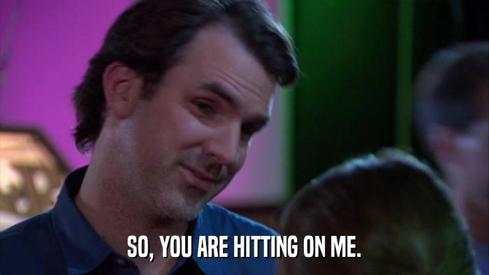 SO, YOU ARE HITTING ON ME.  