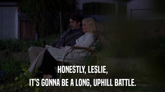 HONESTLY, LESLIE, IT'S GONNA BE A LONG, UPHILL BATTLE. 