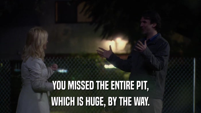 YOU MISSED THE ENTIRE PIT, WHICH IS HUGE, BY THE WAY. 