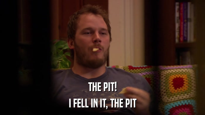 THE PIT! I FELL IN IT, THE PIT 