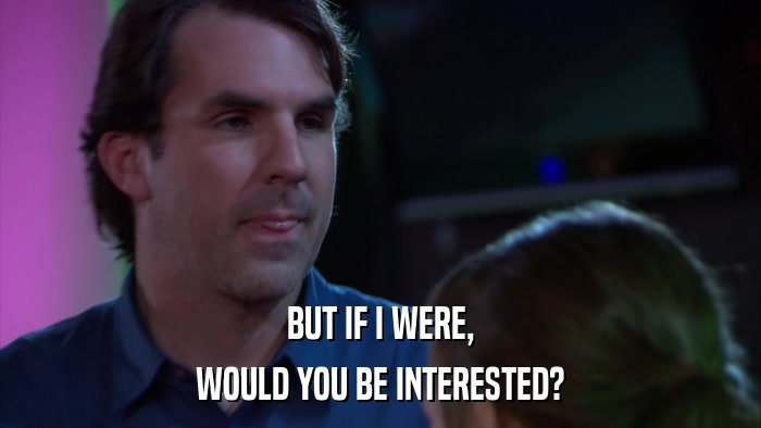 BUT IF I WERE, WOULD YOU BE INTERESTED? 