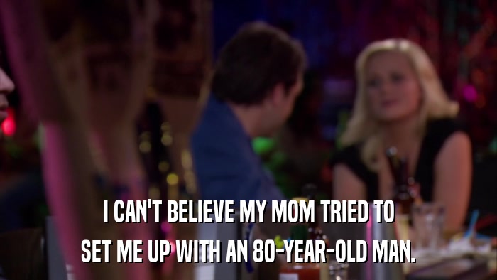 I CAN'T BELIEVE MY MOM TRIED TO SET ME UP WITH AN 80-YEAR-OLD MAN. 