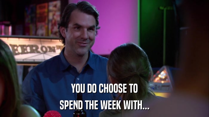 YOU DO CHOOSE TO SPEND THE WEEK WITH... 