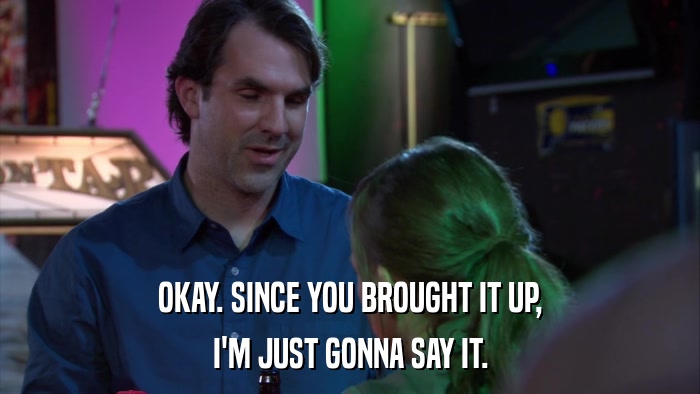 OKAY. SINCE YOU BROUGHT IT UP, I'M JUST GONNA SAY IT. 