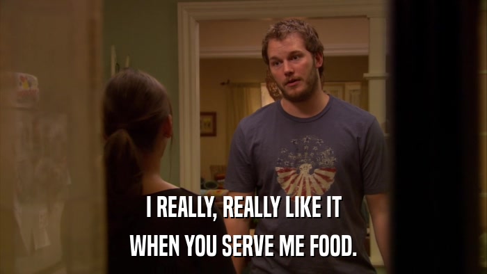 I REALLY, REALLY LIKE IT WHEN YOU SERVE ME FOOD. 