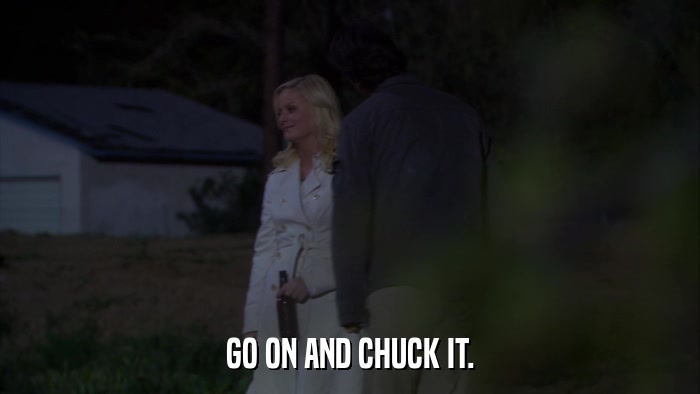 GO ON AND CHUCK IT.  
