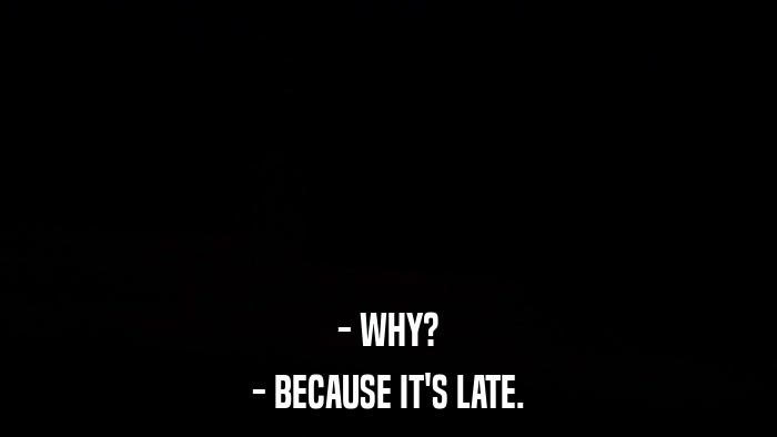 - WHY? - BECAUSE IT'S LATE. 