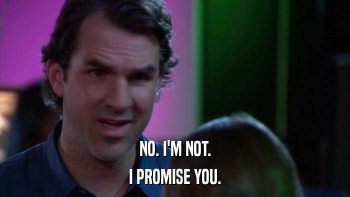 NO. I'M NOT. I PROMISE YOU. 