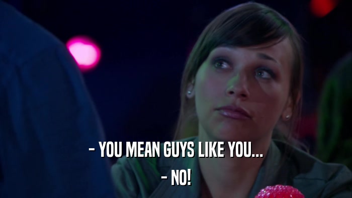 - YOU MEAN GUYS LIKE YOU... - NO! 