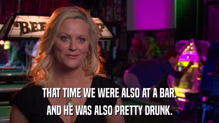 THAT TIME WE WERE ALSO AT A BAR. AND HE WAS ALSO PRETTY DRUNK. 