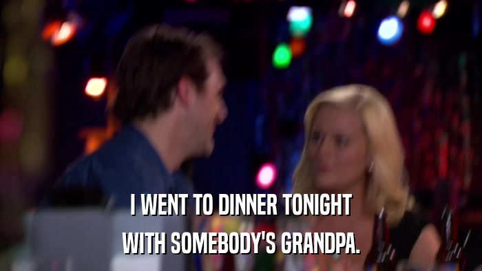 I WENT TO DINNER TONIGHT WITH SOMEBODY'S GRANDPA. 