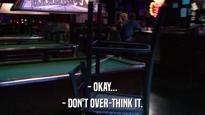 - OKAY... - DON'T OVER-THINK IT. 