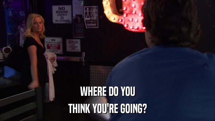 WHERE DO YOU THINK YOU'RE GOING? 