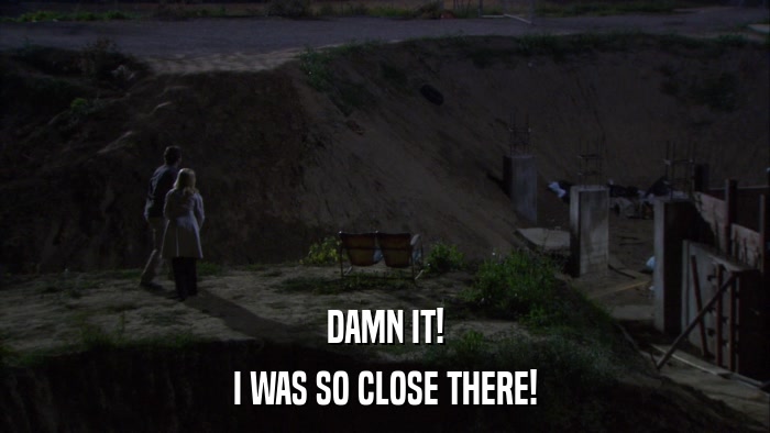 DAMN IT! I WAS SO CLOSE THERE! 